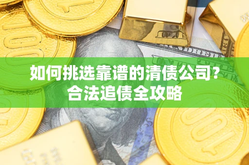 济南如何挑选靠谱的清债公司?合法追债全攻略 济南如何挑选靠谱的清债公司?合法追债全攻略