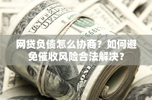 济南网贷负债怎么协商？如何避免催收风险合法解决？