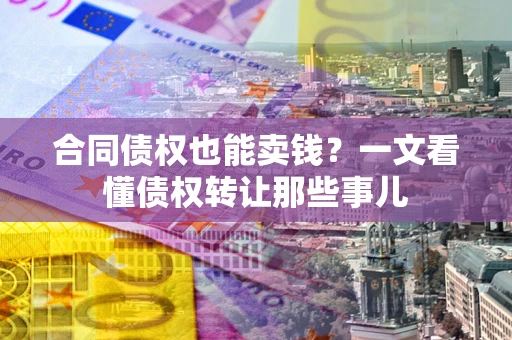济南合同债权也能卖钱？一文看懂债权转让那些事儿