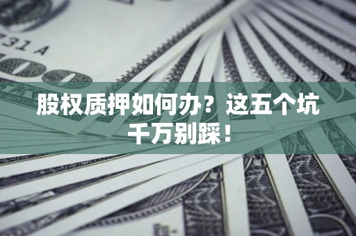 济南股权质押如何办？这五个坑千万别踩！