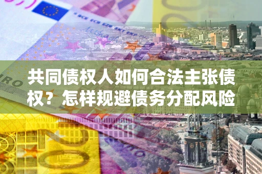 济南共同债权人如何合法主张债权？怎样规避债务分配风险？
