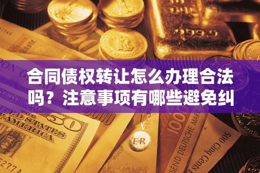 济南合同债权转让怎么办理合法吗？注意事项有哪些避免纠纷？