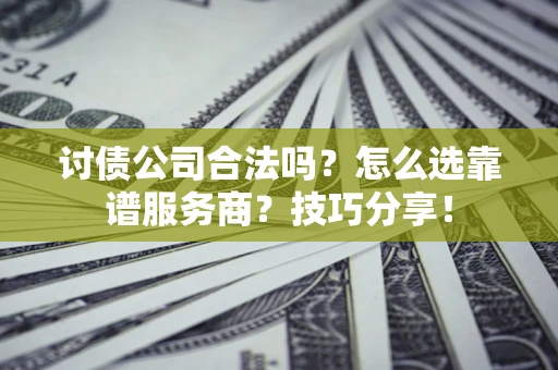 济南讨债公司合法吗？怎么选靠谱服务商？技巧分享！