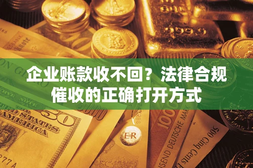 济南企业账款收不回？法律合规催收的正确打开方式