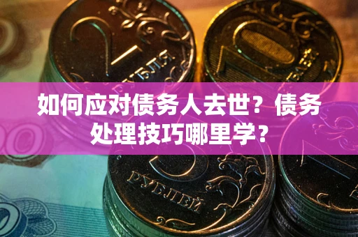 济南如何应对债务人去世？债务处理技巧哪里学？