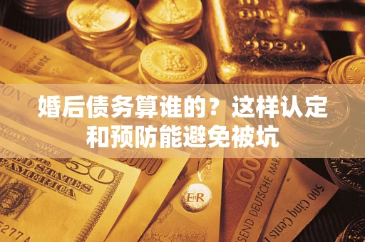 济南婚后债务算谁的？这样认定和预防能避免被坑
