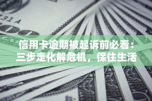 济南信用卡逾期被起诉前必看：三步走化解危机，保住生活尊严