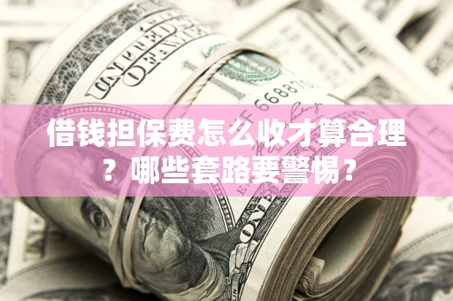 济南借钱担保费怎么收才算合理？哪些套路要警惕？