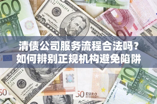 济南清债公司服务流程合法吗？如何辨别正规机构避免陷阱？