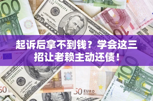 济南起诉后拿不到钱？学会这三招让老赖主动还债！