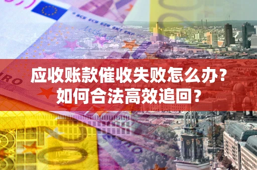 济南应收账款催收失败怎么办？如何合法高效追回？