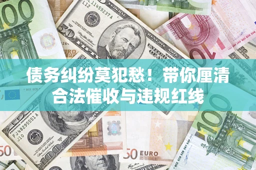 济南债务纠纷莫犯愁！带你厘清合法催收与违规红线