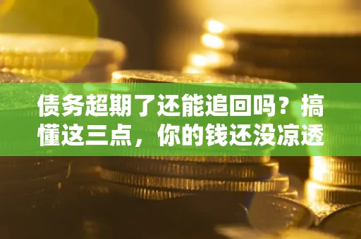 济南债务超期了还能追回吗？搞懂这三点，你的钱还没凉透