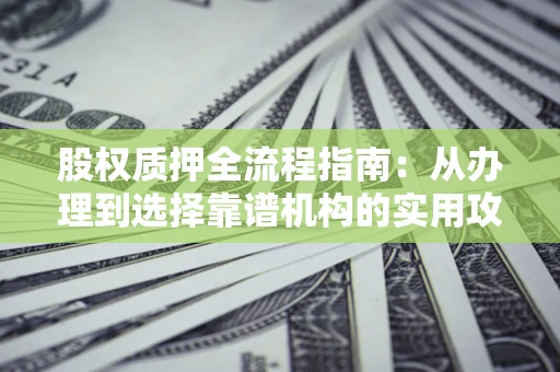 济南股权质押全流程指南：从办理到选择靠谱机构的实用攻略