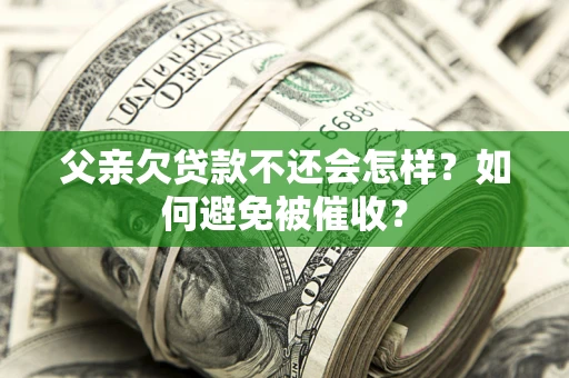 济南父亲欠贷款不还会怎样？如何避免被催收？