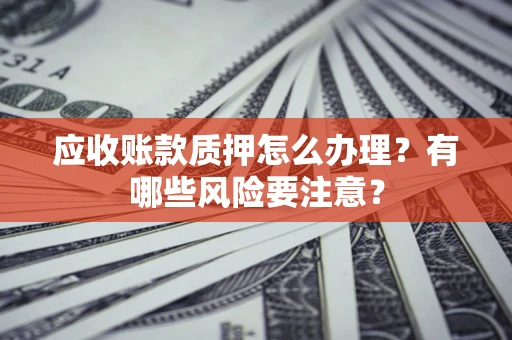 济南应收账款质押怎么办理？有哪些风险要注意？