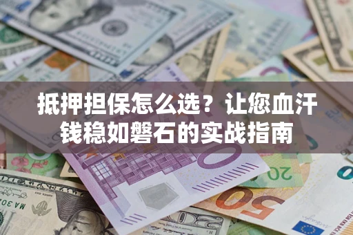 济南抵押担保怎么选？让您血汗钱稳如磐石的实战指南