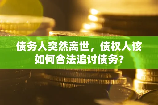 济南债务人突然离世，债权人该如何合法追讨债务？