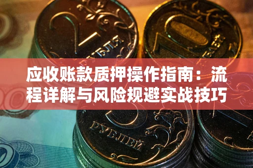 济南应收账款质押操作指南:流程详解与风险规避实战技巧 济南应收账款质押操作指南:流程详解与风险规避实战技巧