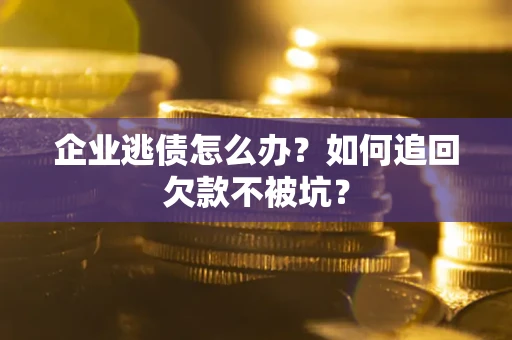 济南企业逃债怎么办？如何追回欠款不被坑？