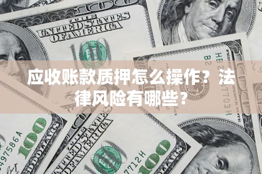 济南应收账款质押怎么操作？法律风险有哪些？