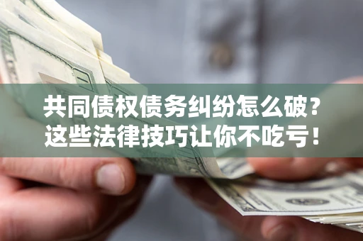济南共同债权债务纠纷怎么破？这些法律技巧让你不吃亏！