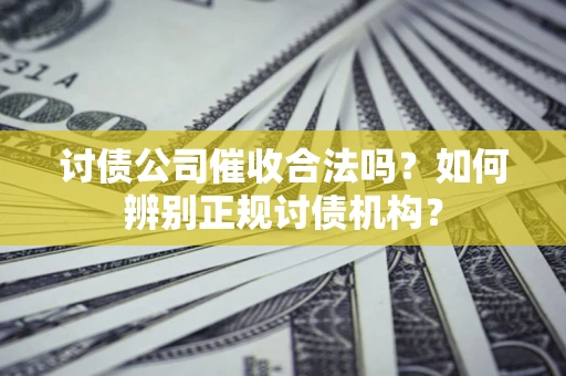 济南讨债公司催收合法吗？如何辨别正规讨债机构？