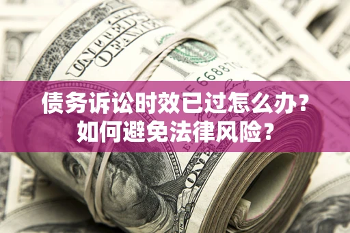 济南债务诉讼时效已过怎么办？如何避免法律风险？