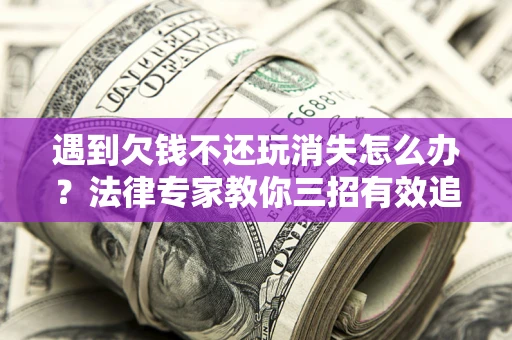 济南遇到欠钱不还玩消失怎么办？法律专家教你三招有效追债！