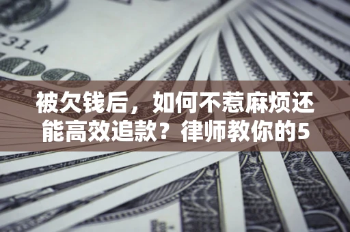 济南被欠钱后，如何不惹麻烦还能高效追款？律师教你的5步合法讨债法