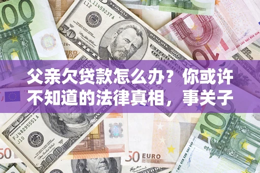 济南父亲欠贷款怎么办？你或许不知道的法律真相，事关子女未来