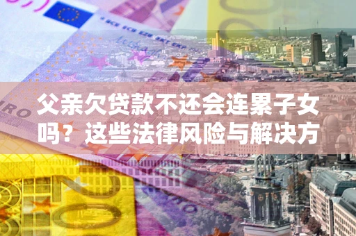 济南父亲欠贷款不还会连累子女吗？这些法律风险与解决方法要早知道！