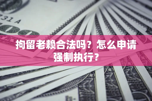 济南拘留老赖合法吗？怎么申请强制执行？