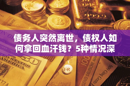 济南债务人突然离世，债权人如何拿回血汗钱？5种情况深度解析
