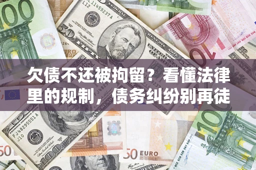 济南欠债不还被拘留？看懂法律里的规制，债务纠纷别再徒劳奔波