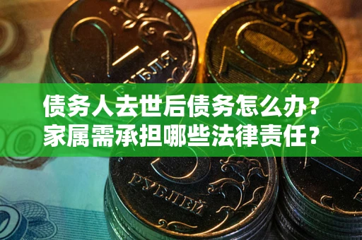 济南债务人去世后债务怎么办？家属需承担哪些法律责任？