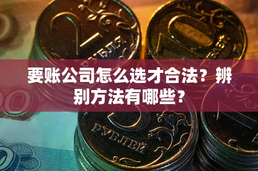 济南要账公司怎么选才合法？辨别方法有哪些？