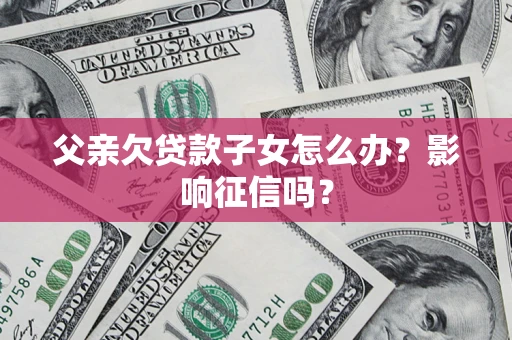 济南父亲欠贷款子女怎么办？影响征信吗？