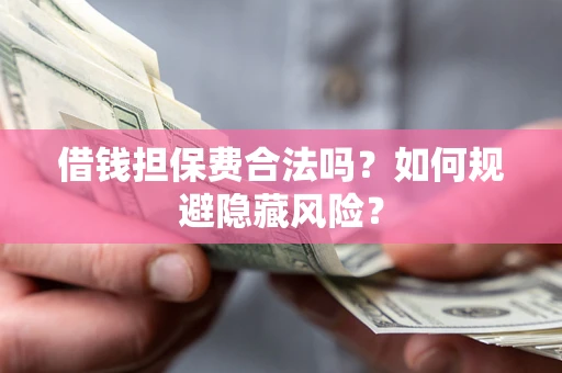 济南借钱担保费合法吗？如何规避隐藏风险？