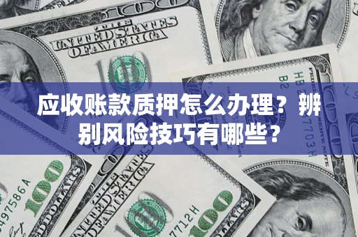 济南应收账款质押怎么办理？辨别风险技巧有哪些？
