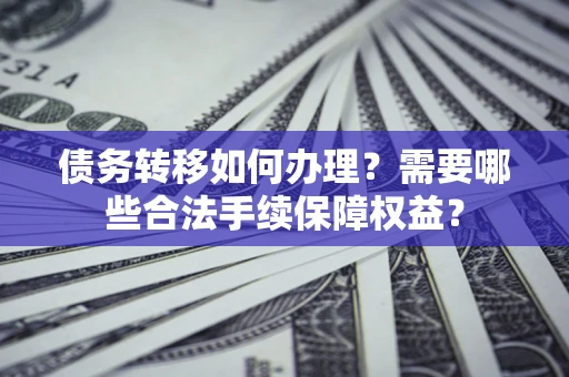 济南债务转移如何办理？需要哪些合法手续保障权益？