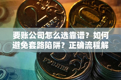 济南要账公司怎么选靠谱？如何避免套路陷阱？正确流程解析