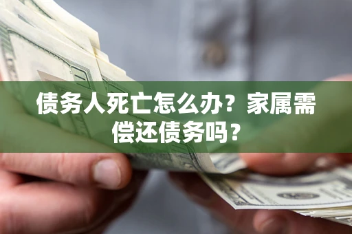济南债务人死亡怎么办？家属需偿还债务吗？