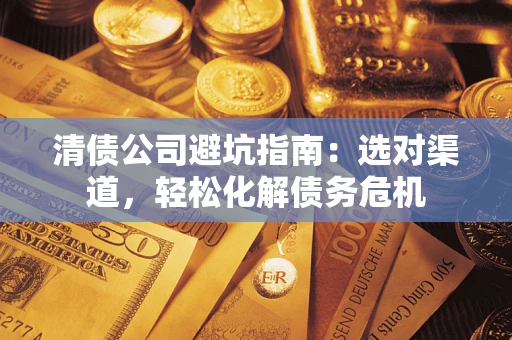 济南清债公司避坑指南：选对渠道，轻松化解债务危机