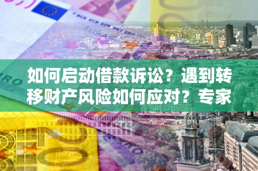 济南如何启动借款诉讼？遇到转移财产风险如何应对？专家解局支招