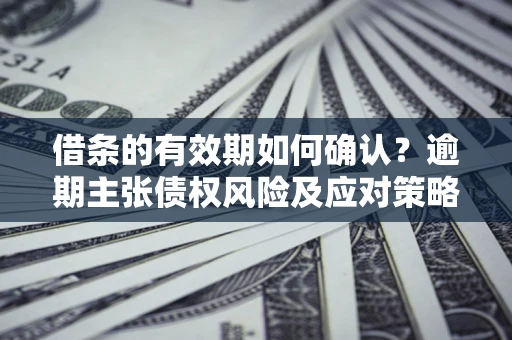 济南借条的有效期如何确认？逾期主张债权风险及应对策略？