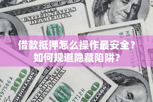 济南借款抵押怎么操作最安全？如何规避隐藏陷阱？