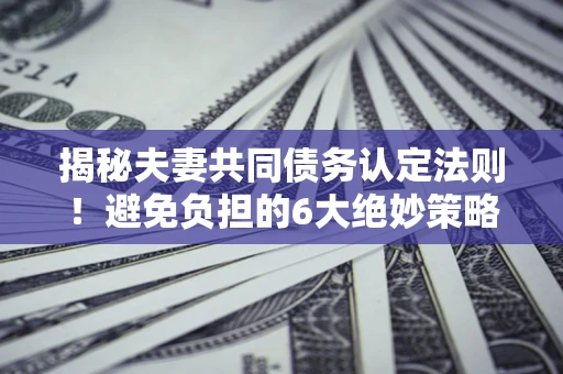 济南揭秘夫妻共同债务认定法则！避免负担的6大绝妙策略