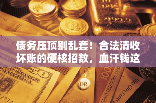 济南债务压顶别乱套！合法清收坏账的硬核招数，血汗钱这样死守不丢