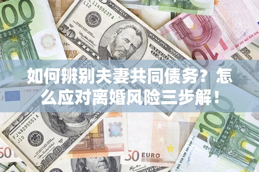 济南如何辨别夫妻共同债务？怎么应对离婚风险三步解！